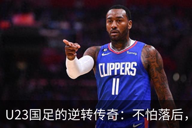 U23国足的逆转传奇：不怕落后，胜利就在转角